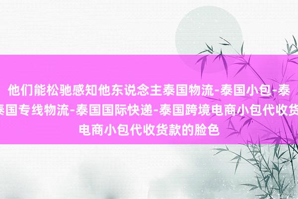 他们能松驰感知他东说念主泰国物流-泰国小包-泰国COD-泰国专线物流-泰国国际快递-泰国跨境电商小包代收货款的脸色