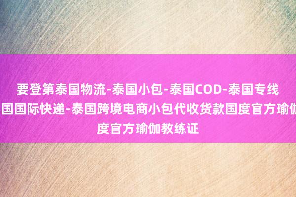 要登第泰国物流-泰国小包-泰国COD-泰国专线物流-泰国国际快递-泰国跨境电商小包代收货款国度官方瑜伽教练证