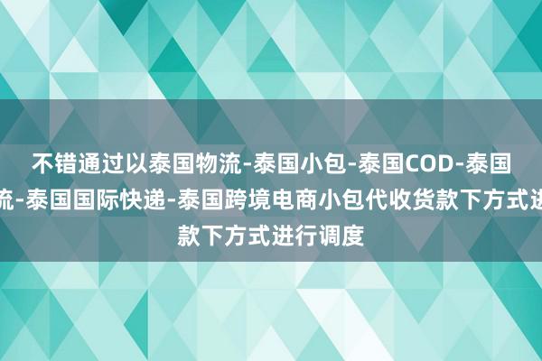 不错通过以泰国物流-泰国小包-泰国COD-泰国专线物流-泰国国际快递-泰国跨境电商小包代收货款下方式进行调度